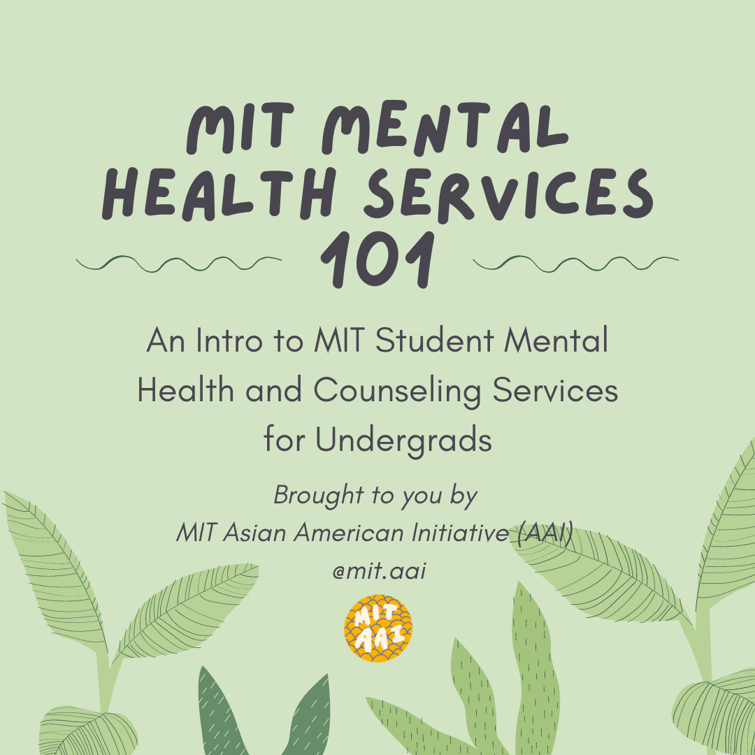 An illustration of plant leaves on a green background with a large title reading MIT Mental Health Services 101 with the subtitle An Intro to MIT Student Mental Health and Counseling Services for Undergrads Brought to you by MIT Asian American Initiative (AAI) @mit.aai with the MIT AAI logo in the bottom center